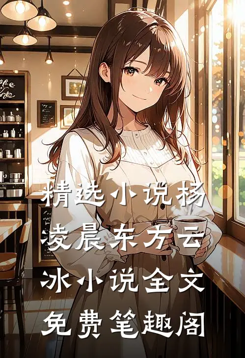 精选小说杨凌晨东方云冰小说全文免费笔趣阁