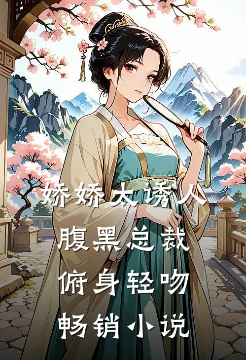 娇娇太诱人,腹黑总裁俯身轻吻畅销小说