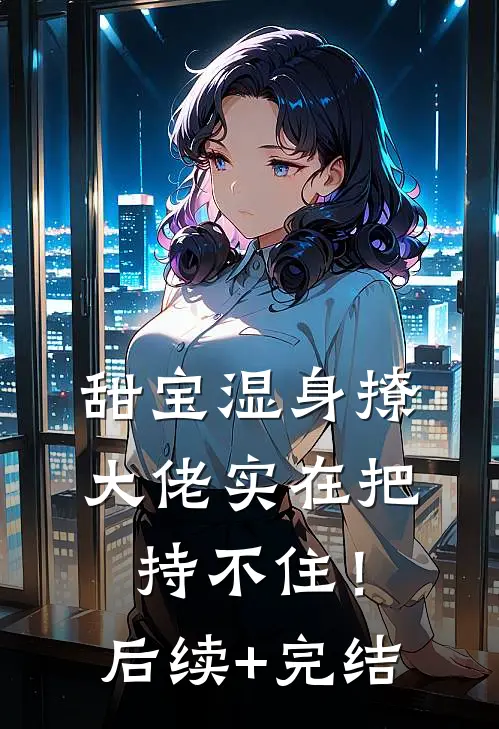 甜宝湿身撩，大佬实在把持不住！后续+完结