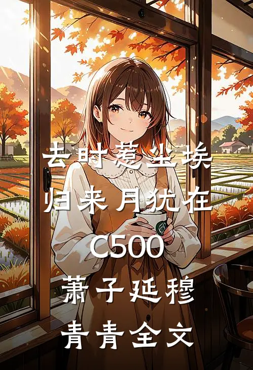去时惹尘埃，归来月犹在C500萧子延穆青青全文