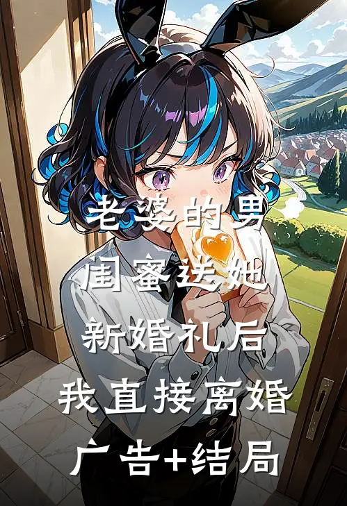 老婆的男闺蜜送她新婚礼后，我直接离婚广告+结局