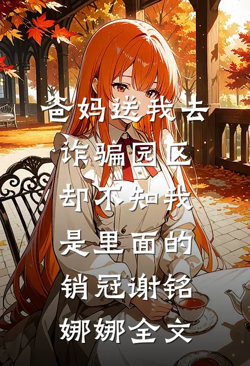爸妈送我去诈骗园区，却不知我是里面的销冠谢铭娜娜全文