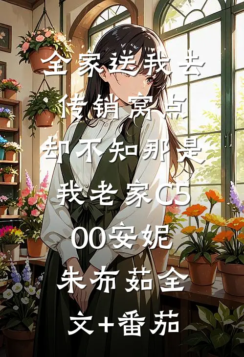 全家送我去传销窝点，却不知那是我老家C500安妮朱布茹全文+番茄