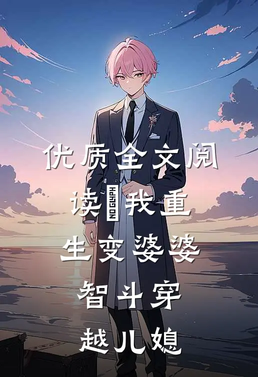 优质全文阅读​我重生变婆婆，智斗穿越儿媳