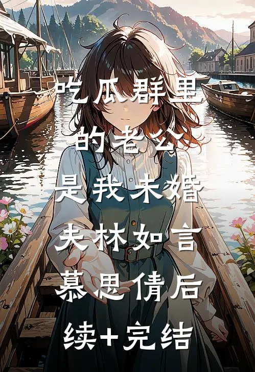 吃瓜群里的老公，是我未婚夫林如言慕思倩后续+完结