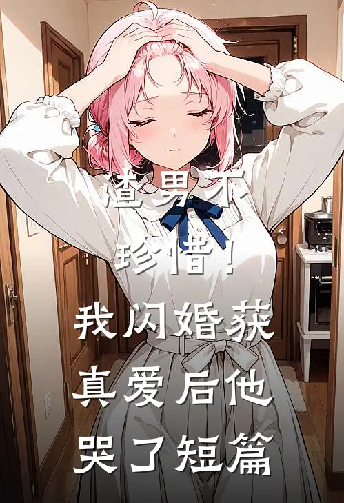 渣男不珍惜！我闪婚获真爱后他哭了短篇