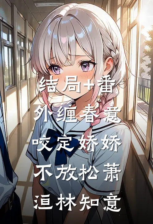 结局+番外缠春意：咬定娇娇不放松萧洹林知意