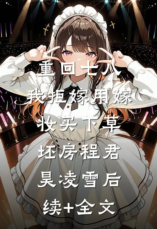重回七八，我拒嫁用嫁妆买下草坯房程君昊凌雪后续+全文