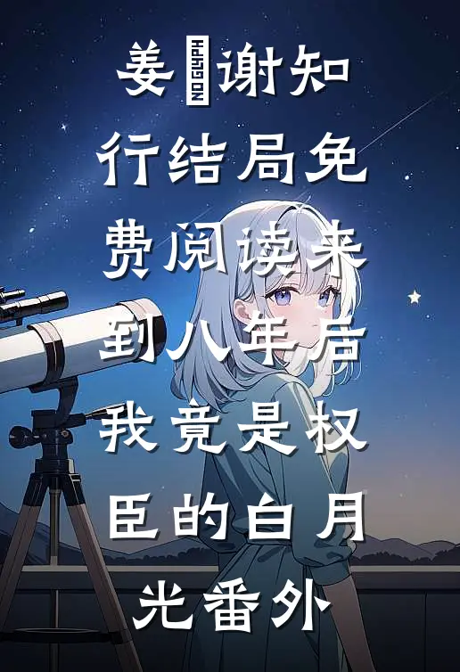 姜婠谢知行结局免费阅读来到八年后，我竟是权臣的白月光番外