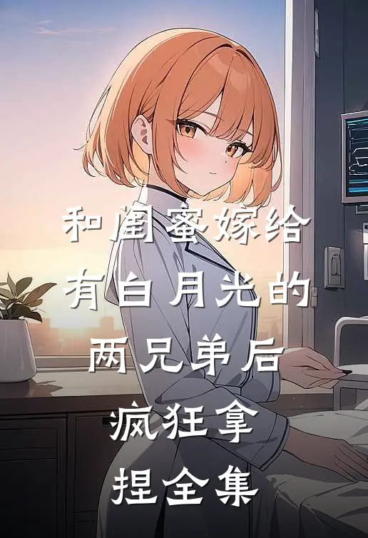 和闺蜜嫁给有白月光的两兄弟后，疯狂拿捏全集
