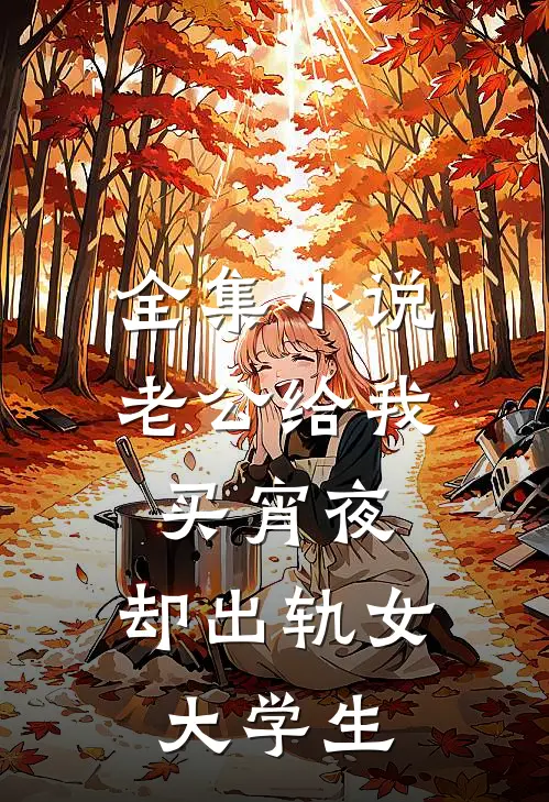 全集小说老公给我买宵夜，却出轨女大学生