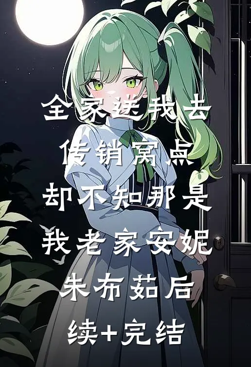 全家送我去传销窝点，却不知那是我老家安妮朱布茹后续+完结