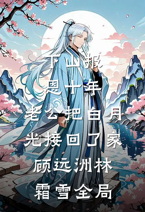 下山报恩十年，老公把白月光接回了家顾远洲林霜雪全局