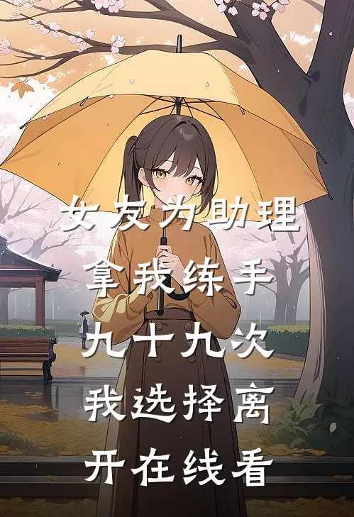 女友为助理拿我练手九十九次，我选择离开在线看