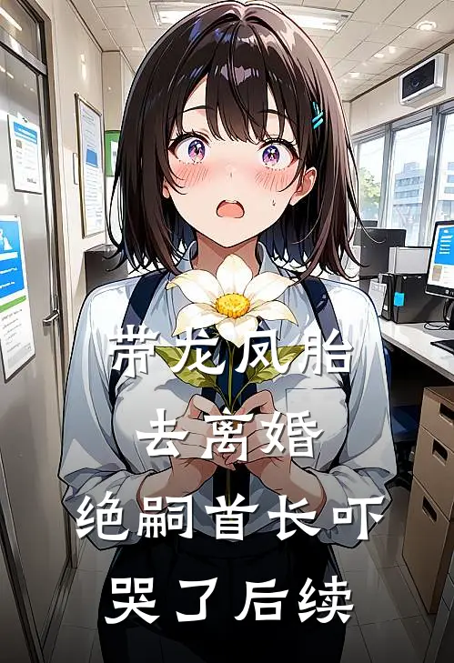 带龙凤胎去离婚，绝嗣首长吓哭了后续