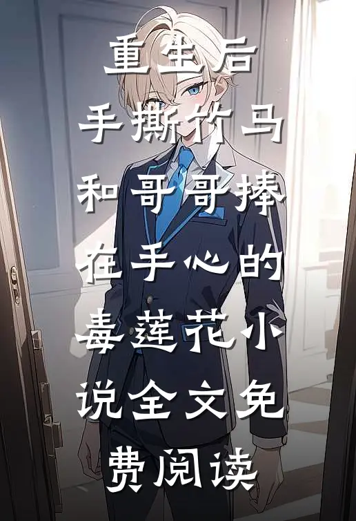 重生后，手撕竹马和哥哥捧在手心的毒莲花小说全文免费阅读