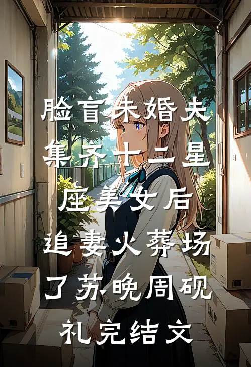 脸盲未婚夫集齐十二星座美女后，追妻火葬场了苏晚周砚礼完结文