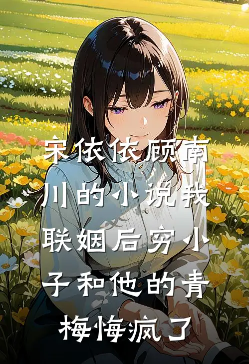 宋依依顾南川的小说我联姻后穷小子和他的青梅悔疯了