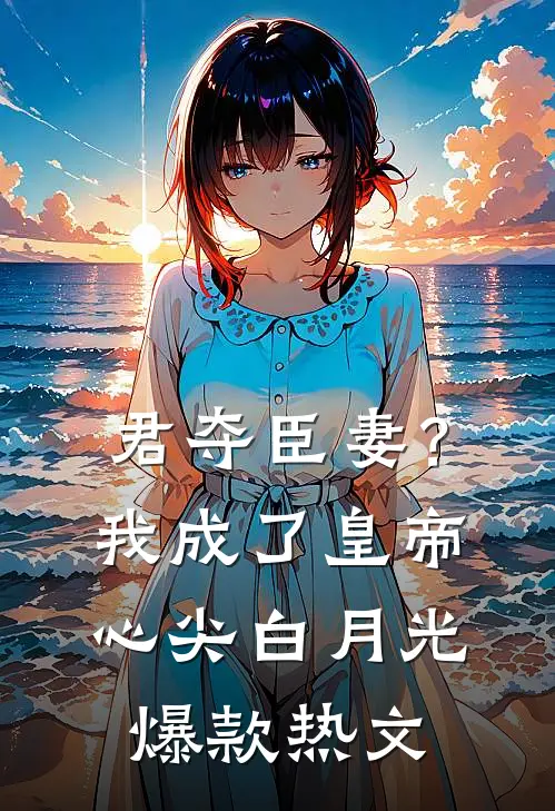 君夺臣妻？我成了皇帝心尖白月光爆款热文