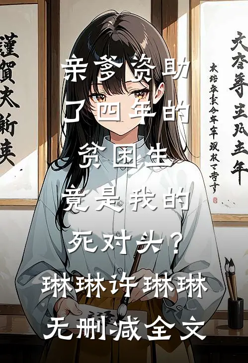 亲爹资助了四年的贫困生，竟是我的死对头？琳琳许琳琳无删减全文