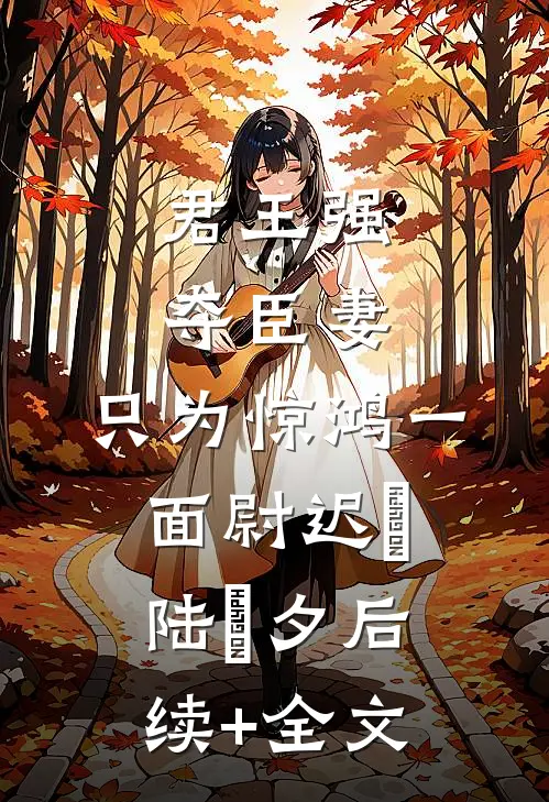 君王强夺臣妻，只为惊鸿一面尉迟璟陆妧夕后续+全文