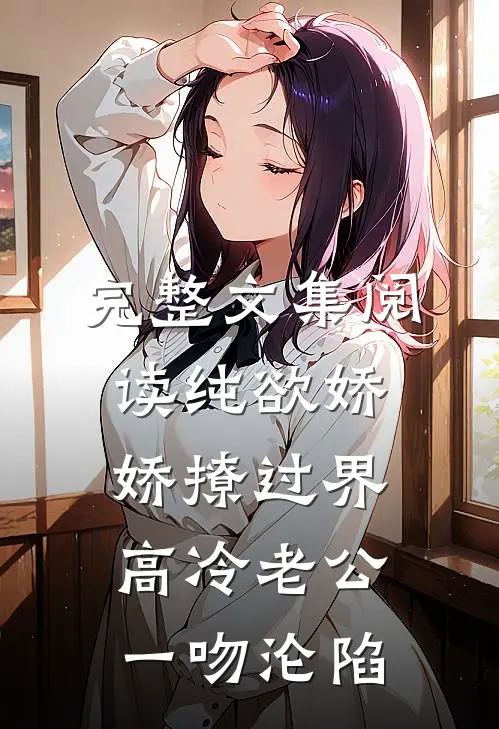 完整文集阅读纯欲娇娇撩过界，高冷老公一吻沦陷