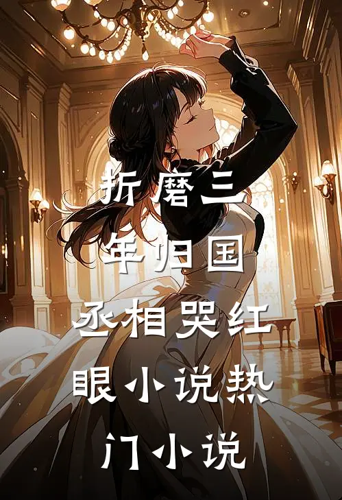 折磨三年归国,丞相哭红眼小说热门小说