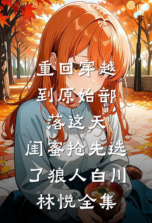 重回穿越到原始部落这天，闺蜜抢先选了狼人白川林悦全集