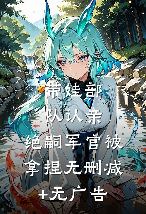 带娃部队认亲，绝嗣军官被拿捏无删减+无广告