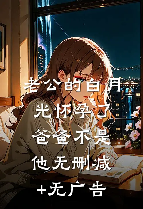 老公的白月光怀孕了，爸爸不是他无删减+无广告