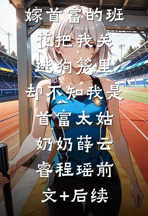 嫁首富的班花把我关进狗笼里，却不知我是首富太姑奶奶薛云睿程瑶前文+后续
