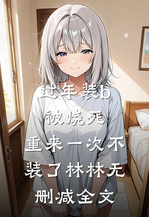 过年装b被烧死，重来一次不装了林林无删减全文