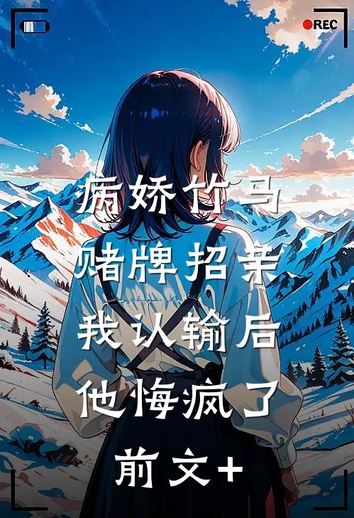 病娇竹马赌牌招亲，我认输后他悔疯了前文+