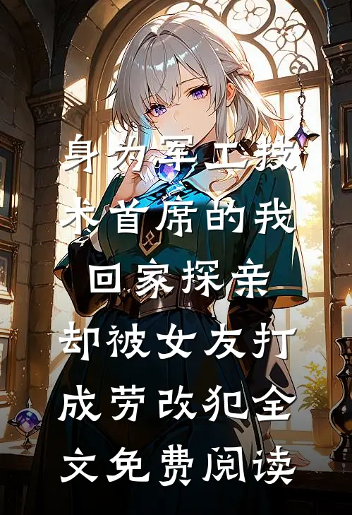 身为军工技术首席的我回家探亲，却被女友打成劳改犯全文免费阅读