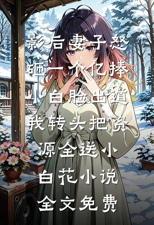 影后妻子怒砸一个亿捧小白脸出道，我转头把资源全送小白花小说全文免费