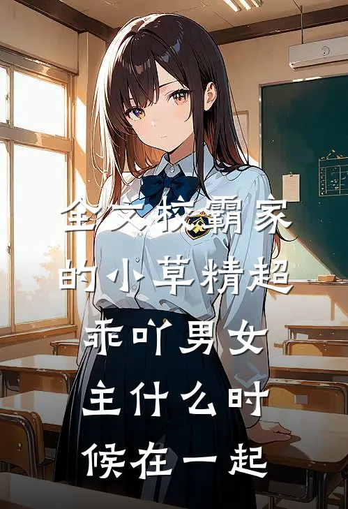 全文校霸家的小草精超乖吖男女主什么时候在一起