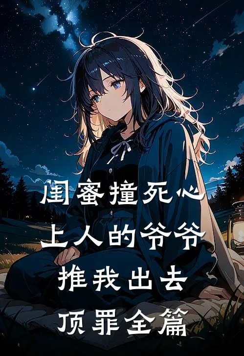 闺蜜撞死心上人的爷爷，推我出去顶罪全篇