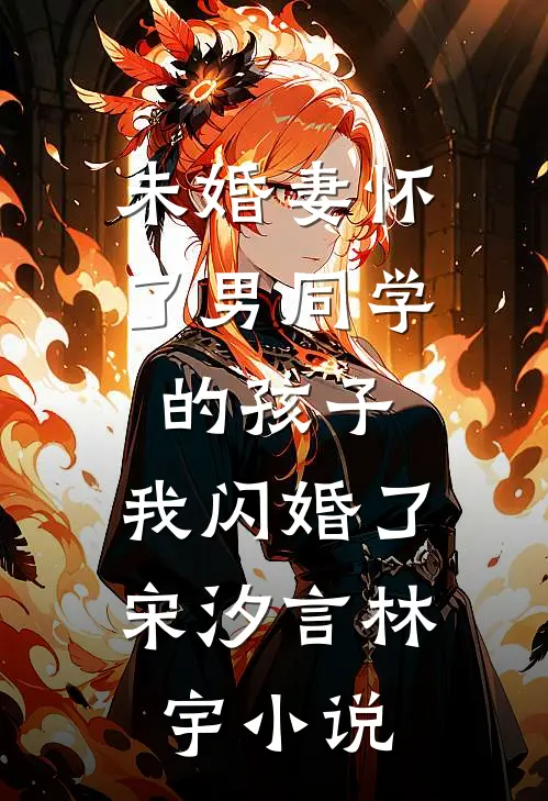 未婚妻怀了男同学的孩子，我闪婚了宋汐言林宇小说