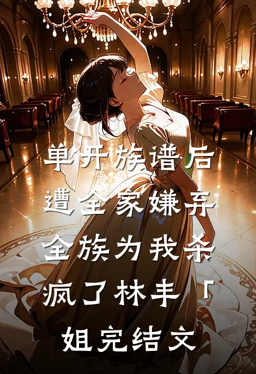单开族谱后遭全家嫌弃，全族为我杀疯了林丰「姐完结文