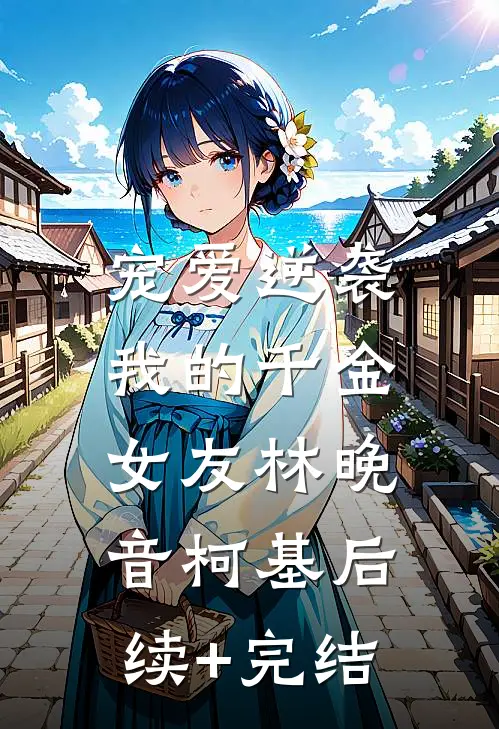 宠爱逆袭：我的千金女友林晚音柯基后续+完结
