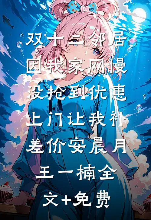 双十二邻居因我家网慢没抢到优惠，上门让我补差价安晨月王一楠全文+免费