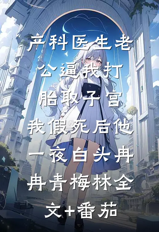 产科医生老公逼我打胎取子宫，我假死后他一夜白头冉冉青梅林全文+番茄