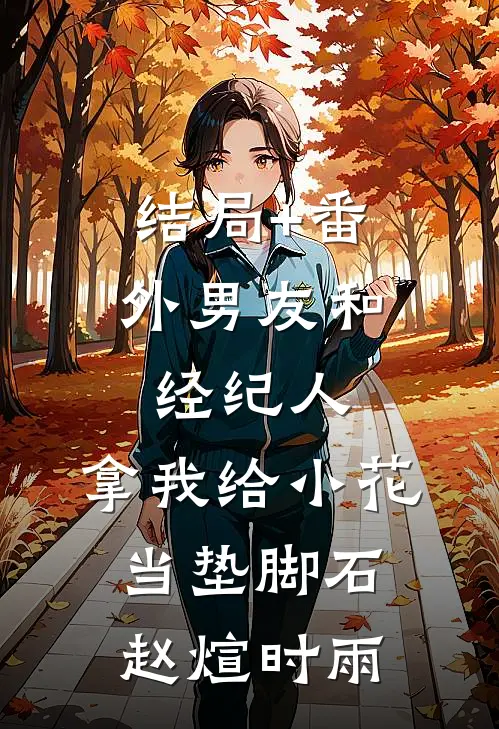 结局+番外男友和经纪人，拿我给小花当垫脚石赵煊时雨