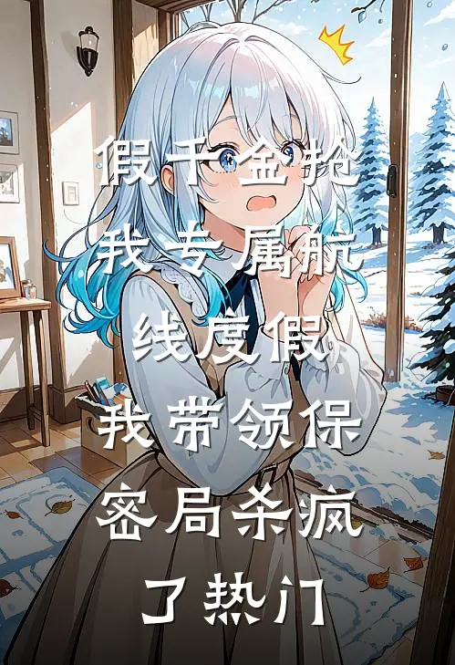 假千金抢我专属航线度假，我带领保密局杀疯了热门