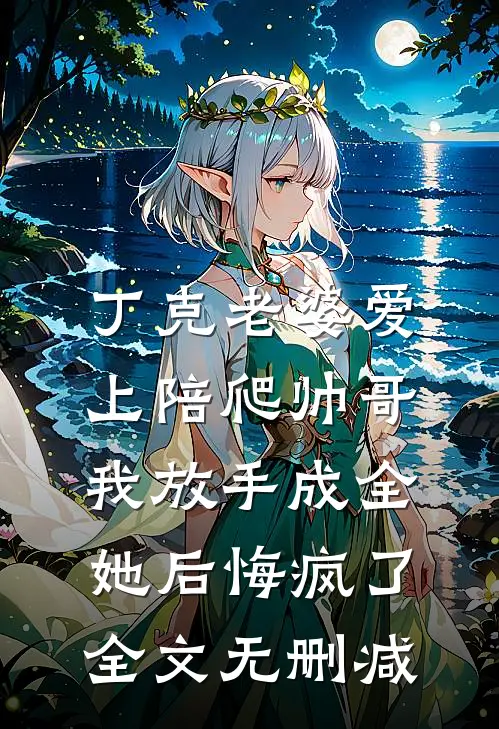 丁克老婆爱上陪爬帅哥，我放手成全她后悔疯了全文无删减
