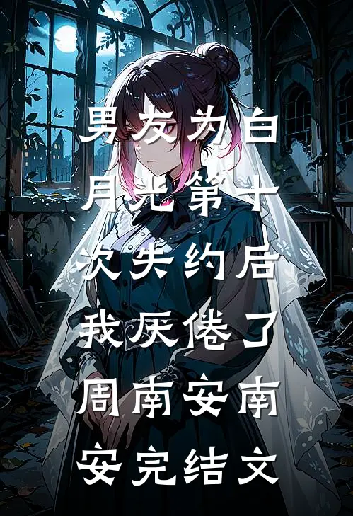 男友为白月光第十次失约后，我厌倦了周南安南安完结文