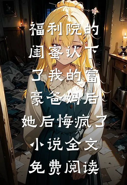 福利院的闺蜜认下了我的富豪爸妈后，她后悔疯了小说全文免费阅读
