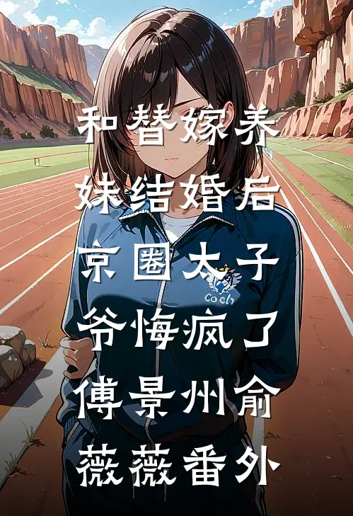 和替嫁养妹结婚后，京圈太子爷悔疯了傅景州俞薇薇番外