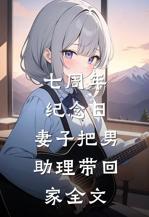 七周年纪念日，妻子把男助理带回家全文