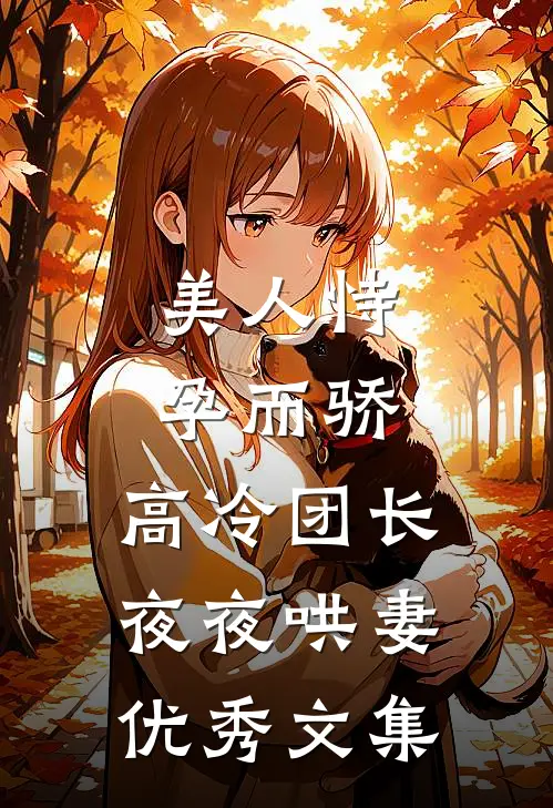 美人恃孕而骄，高冷团长夜夜哄妻优秀文集